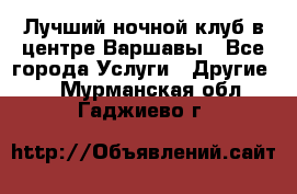 Лучший ночной клуб в центре Варшавы - Все города Услуги » Другие   . Мурманская обл.,Гаджиево г.